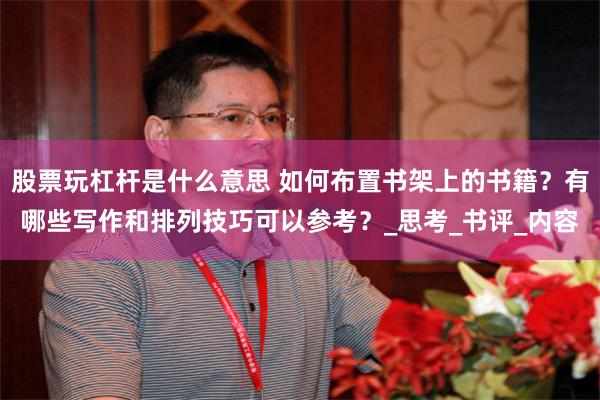 股票玩杠杆是什么意思 如何布置书架上的书籍？有哪些写作和排列技巧可以参考？_思考_书评_内容
