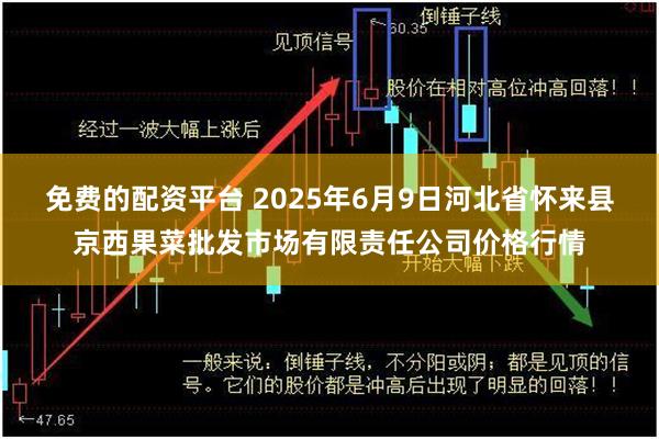 免费的配资平台 2025年6月9日河北省怀来县京西果菜批发市场有限责任公司价格行情