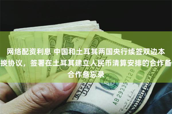 网络配资利息 中国和土耳其两国央行续签双边本币互换协议，签署在土耳其建立人民币清算安排的合作备忘录