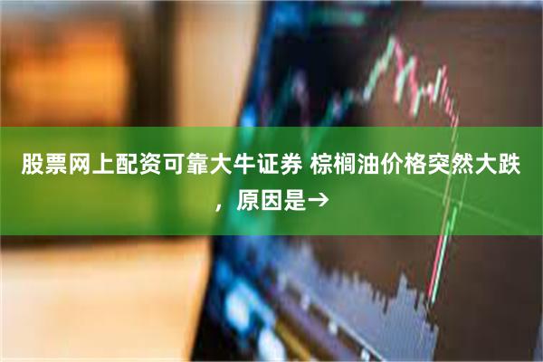 股票网上配资可靠大牛证券 棕榈油价格突然大跌，原因是→