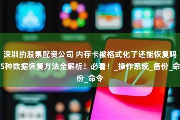 深圳的股票配资公司 内存卡被格式化了还能恢复吗？5种数据恢复方法全解析！必看！_操作系统_备份_命令