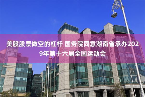 美股股票做空的杠杆 国务院同意湖南省承办2029年第十六届全国运动会