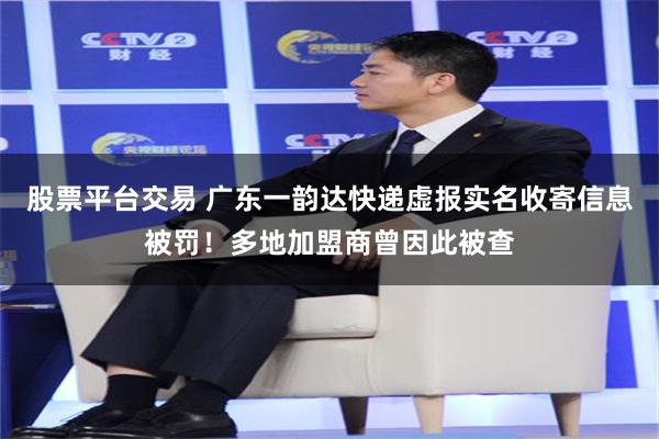 股票平台交易 广东一韵达快递虚报实名收寄信息被罚！多地加盟商曾因此被查