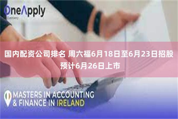 国内配资公司排名 周六福6月18日至6月23日招股 预计6月26日上市