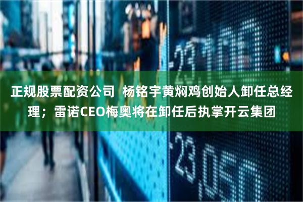 正规股票配资公司  杨铭宇黄焖鸡创始人卸任总经理；雷诺CEO梅奥将在卸任后执掌开云集团