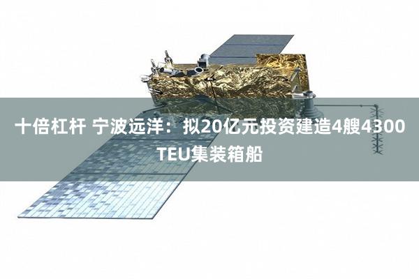十倍杠杆 宁波远洋：拟20亿元投资建造4艘4300TEU集装箱船
