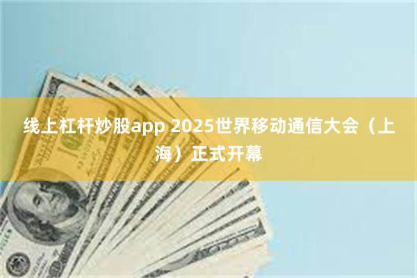 线上杠杆炒股app 2025世界移动通信大会（上海）正式开幕