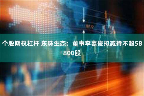 个股期权杠杆 东珠生态：董事李嘉俊拟减持不超58800股