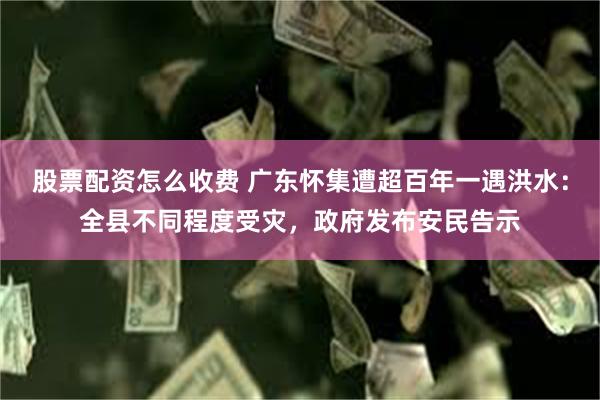股票配资怎么收费 广东怀集遭超百年一遇洪水：全县不同程度受灾，政府发布安民告示