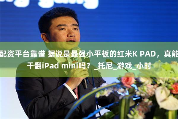 配资平台靠谱 据说是最强小平板的红米K PAD，真能干翻iPad mini吗？_托尼_游戏_小时