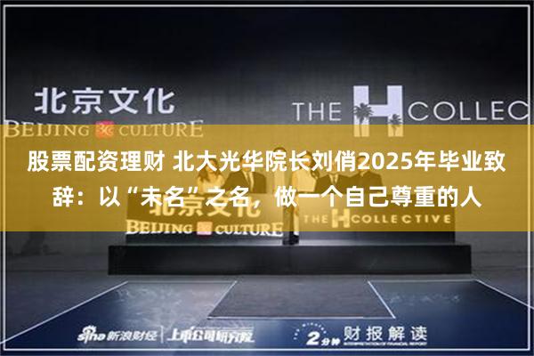 股票配资理财 北大光华院长刘俏2025年毕业致辞：以“未名”之名，做一个自己尊重的人