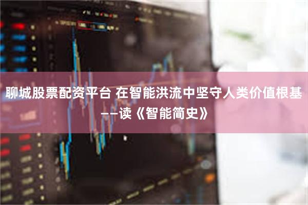 聊城股票配资平台 在智能洪流中坚守人类价值根基——读《智能简史》