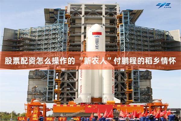 股票配资怎么操作的 “新农人”付鹏程的稻乡情怀