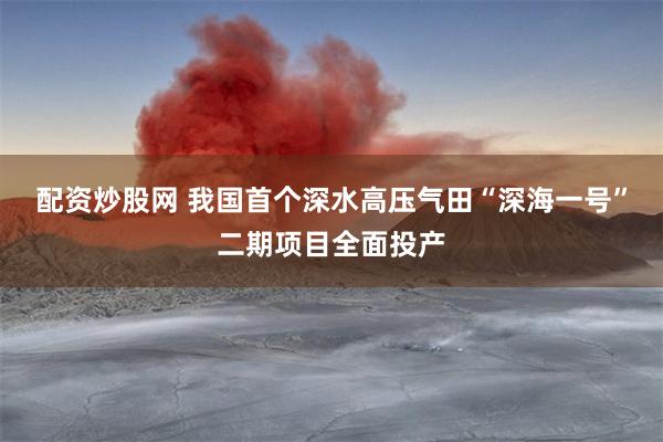 配资炒股网 我国首个深水高压气田“深海一号”二期项目全面投产