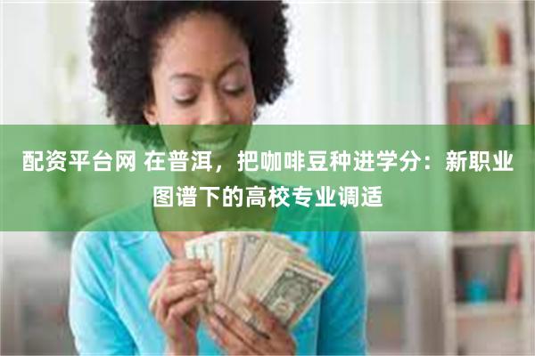 配资平台网 在普洱，把咖啡豆种进学分：新职业图谱下的高校专业调适