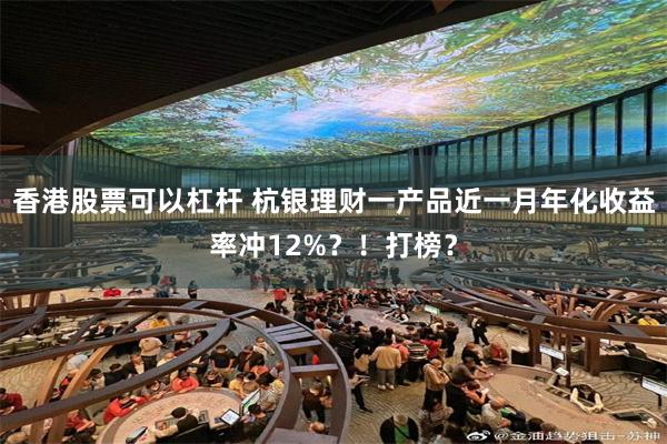 香港股票可以杠杆 杭银理财一产品近一月年化收益率冲12%？！打榜？