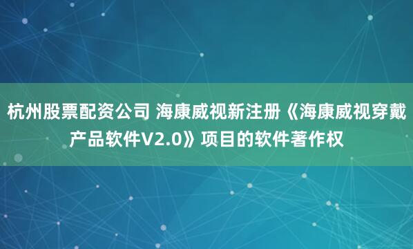杭州股票配资公司 海康威视新注册《海康威视穿戴产品软件V2.0》项目的软件著作权