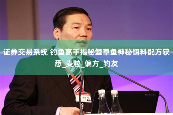 证券交易系统 钓鱼高手揭秘鲤草鱼神秘饵料配方获悉_麦粒_偏方_钓友