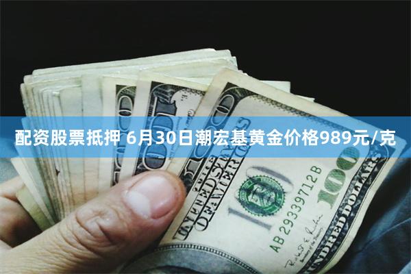 配资股票抵押 6月30日潮宏基黄金价格989元/克
