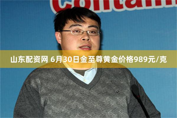山东配资网 6月30日金至尊黄金价格989元/克