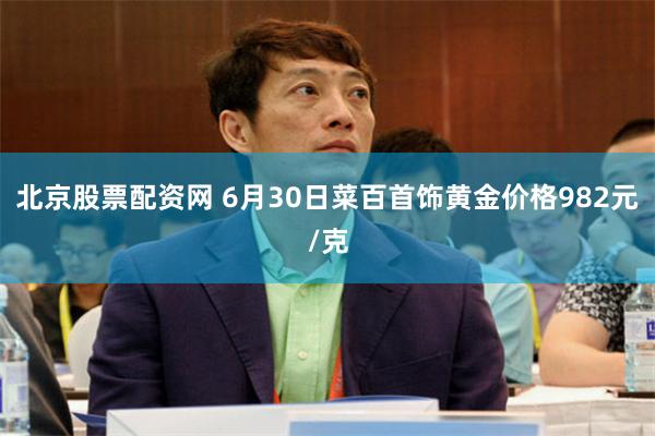 北京股票配资网 6月30日菜百首饰黄金价格982元/克