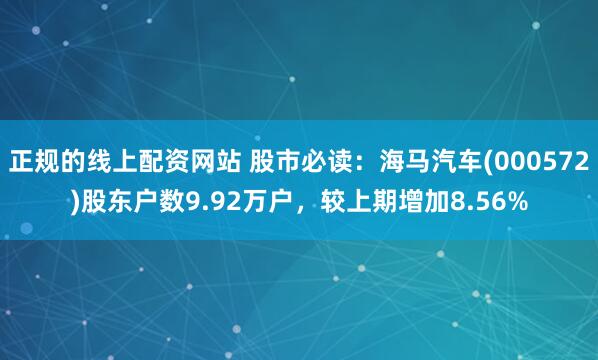 正规的线上配资网站 股市必读：海马汽车(000572)股东户数9.92万户，较上期增加8.56%