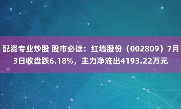 配资专业炒股 股市必读：红墙股份（002809）7月3日收盘跌6.18%，主力净流出4193.22万元