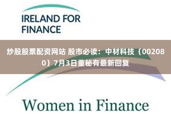 炒股股票配资网站 股市必读：中材科技（002080）7月3日董秘有最新回复