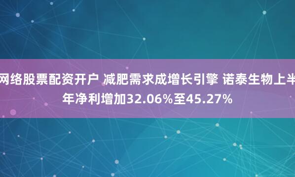 网络股票配资开户 减肥需求成增长引擎 诺泰生物上半年净利增加32.06%至45.27%