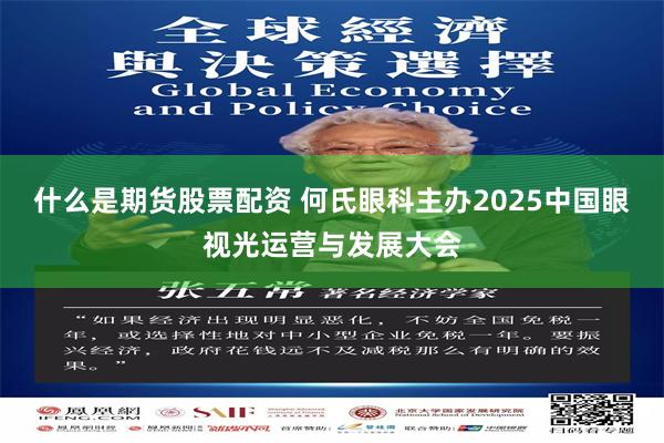 什么是期货股票配资 何氏眼科主办2025中国眼视光运营与发展大会